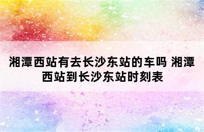 湘潭西站有去长沙东站的车吗 湘潭西站到长沙东站时刻表